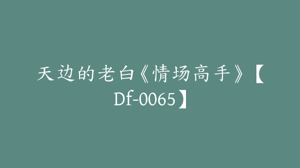 天边的老白《情场高手》【Df-0065】