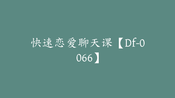 快速恋爱聊天课【Df-0066】