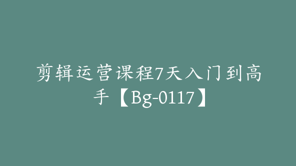 剪辑运营课程7天入门到高手【Bg-0117】
