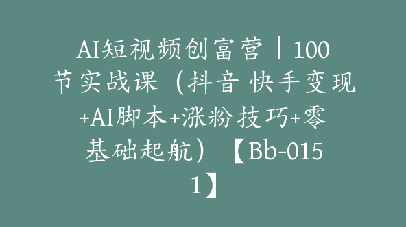 AI短视频创富营｜100节实战课（抖音 快手变现+AI脚本+涨粉技巧+零基础起航）【Bb-0151】