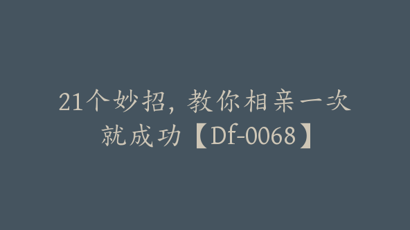 21个妙招，教你相亲一次就成功【Df-0068】