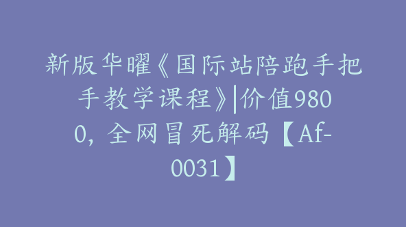 新版华曜《国际站陪跑手把手教学课程》|价值9800，全网冒死解码【Af-0031】