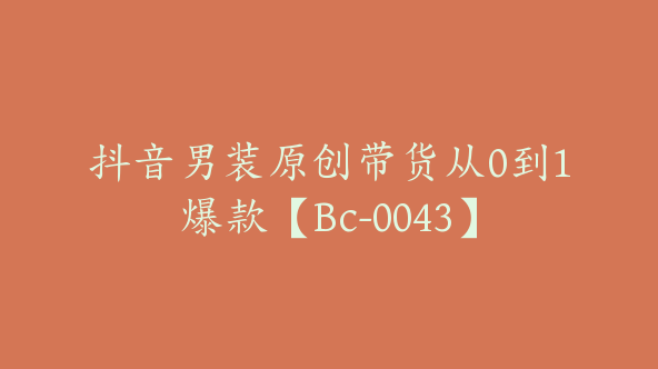 抖音男装原创带货从0到1爆款【Bc-0043】