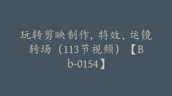 玩转剪映制作，特效、运镜转场（113节视频）【Bb-0154】