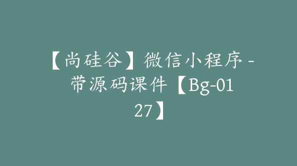【尚硅谷】微信小程序 – 带源码课件【Bg-0127】