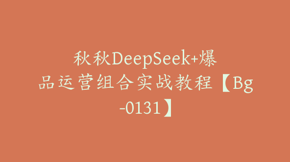 秋秋DeepSeek+爆品运营组合实战教程【Bg-0131】