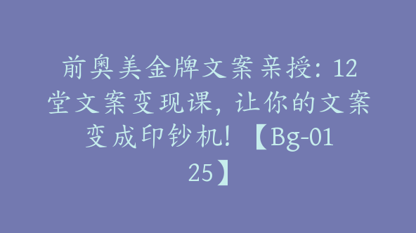 前奥美金牌文案亲授：12堂文案变现课，让你的文案变成印钞机！【Bg-0125】