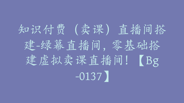 知识付费（卖课）直播间搭建-绿幕直播间，零基础搭建虚拟卖课直播间！【Bg-0137】