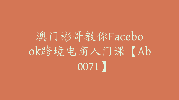 澳门彬哥教你Facebook跨境电商入门课【Ab-0071】
