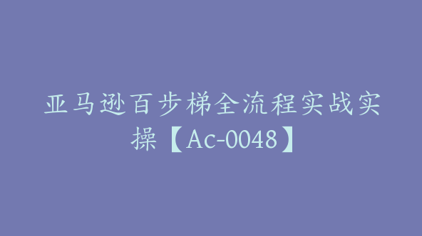 亚马逊百步梯全流程实战实操【Ac-0048】