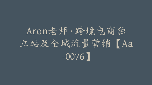 Aron老师·跨境电商独立站及全域流量营销【Aa-0076】