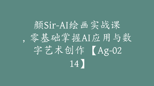 颜Sir-AI绘画实战课，零基础掌握AI应用与数字艺术创作 【Ag-0214】