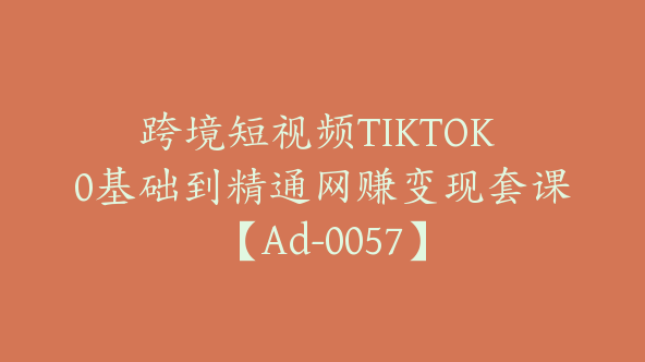 跨境短视频TIKTOK 0基础到精通网赚变现套课【Ad-0057】