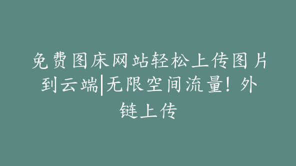 免费图床网站轻松上传图片到云端|无限空间流量！外链上传