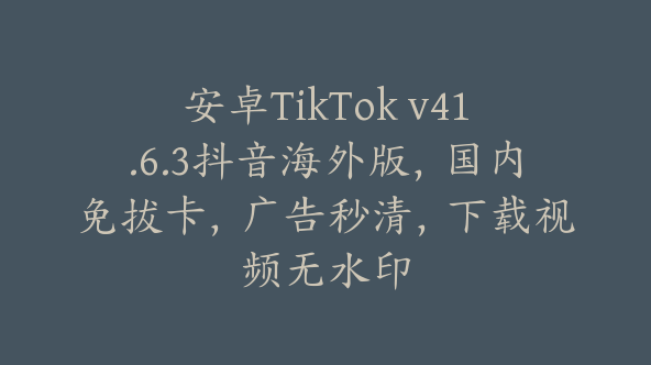 安卓TikTok v41.6.3抖音海外版，国内免拔卡，广告秒清，下载视频无水印