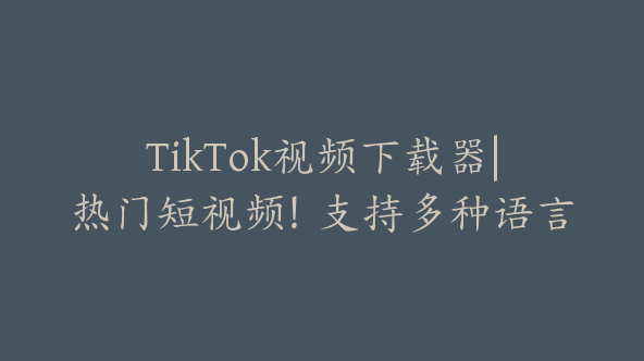 TikTok视频下载器|热门短视频！支持多种语言