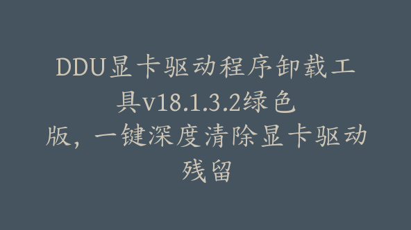 DDU显卡驱动程序卸载工具v18.1.3.2绿色版，一键深度清除显卡驱动残留