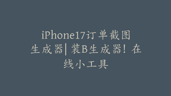 iPhone17订单截图生成器| 装B生成器！在线小工具