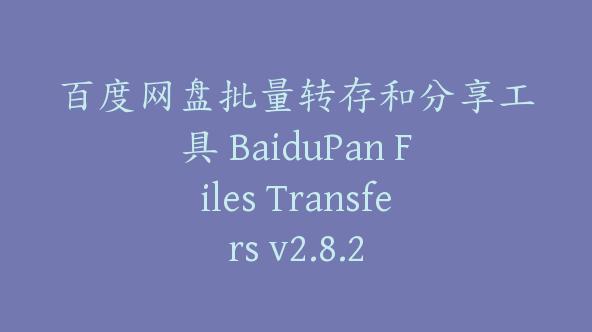 百度网盘批量转存和分享工具 BaiduPan Files Transfers v2.8.2