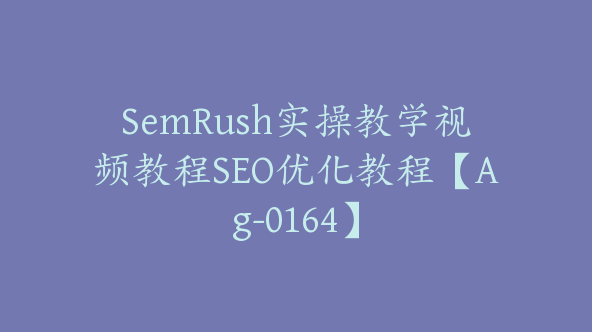 SemRush实操教学视频教程SEO优化教程【Ag-0164】
