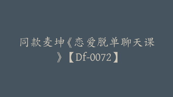 同款麦坤《恋爱脱单聊天课》【Df-0072】