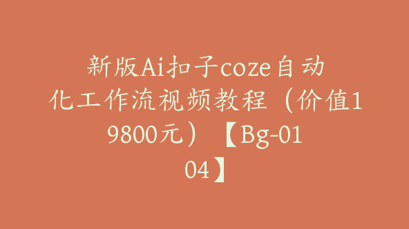 新版Ai扣子coze自动化工作流视频教程（价值19800元）【Bg-0104】
