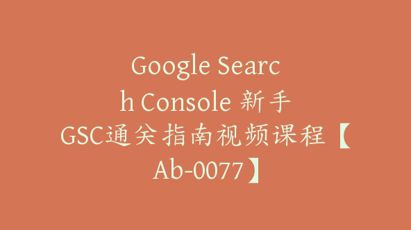 Google Search Console 新手GSC通关指南视频课程【Ab-0077】