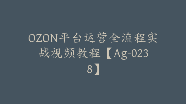 OZON平台运营全流程实战视频教程【Ag-0238】