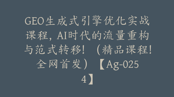GEO生成式引擎优化实战课程，AI时代的流量重构与范式转移！（精品课程！全网首发）【Ag-0254】