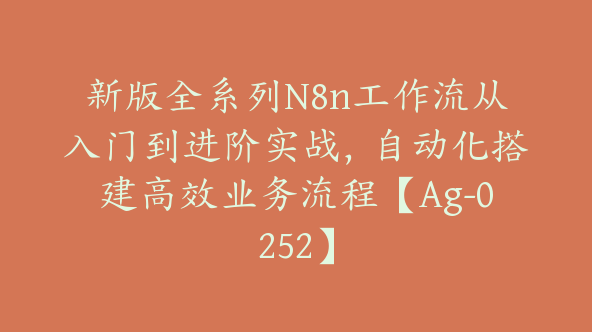 新版全系列N8n工作流从入门到进阶实战，自动化搭建高效业务流程【Ag-0252】