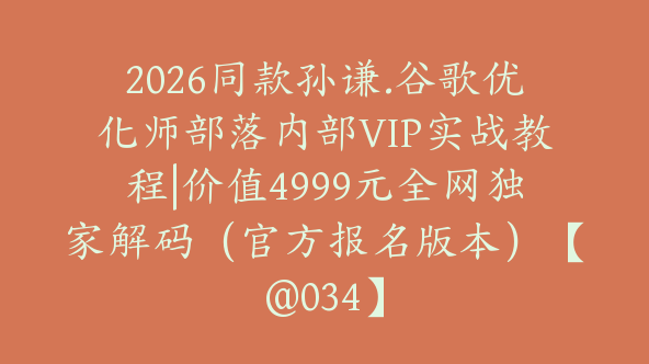 2026同款孙谦.谷歌优化师部落内部VIP实战教程|价值4999元全网独家解码（官方报名版本）【@034】