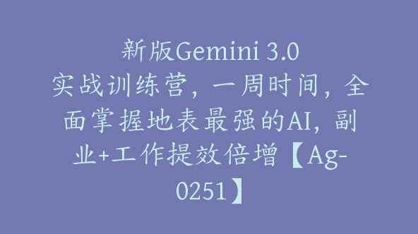 新版Gemini 3.0实战训练营，一周时间，全面掌握地表最强的AI，副业+工作提效倍增【Ag-0251】