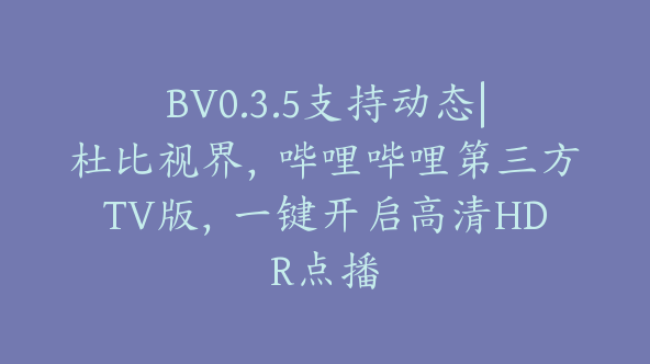 BV0.3.5支持动态|杜比视界，哔哩哔哩第三方TV版，一键开启高清HDR点播