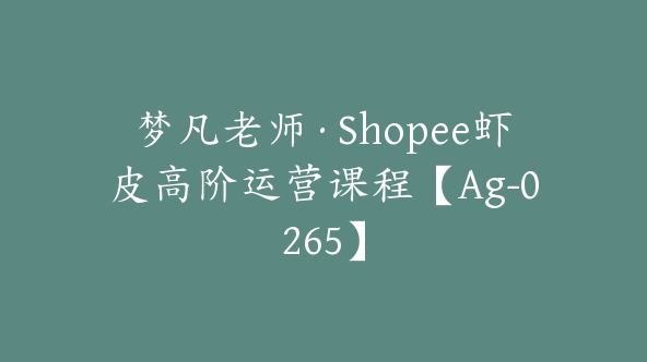 梦凡老师·Shopee虾皮高阶运营课程【Ag-0265】