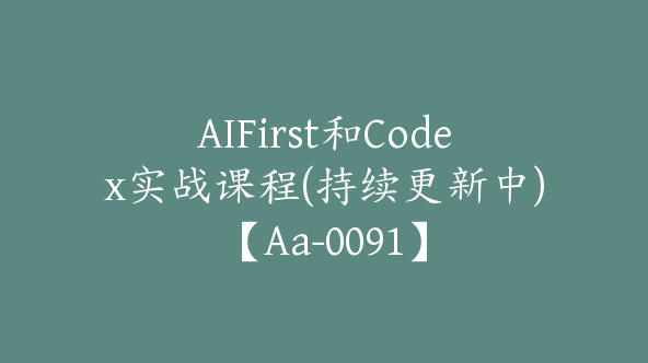 AIFirst和Codex实战课程(持续更新中)【Aa-0091】