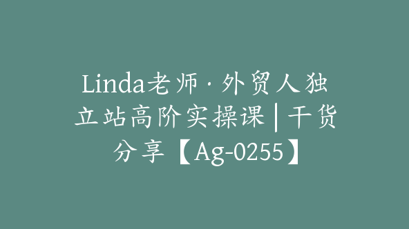 Linda老师·外贸人独立站高阶实操课 | 干货分享【Ag-0255】