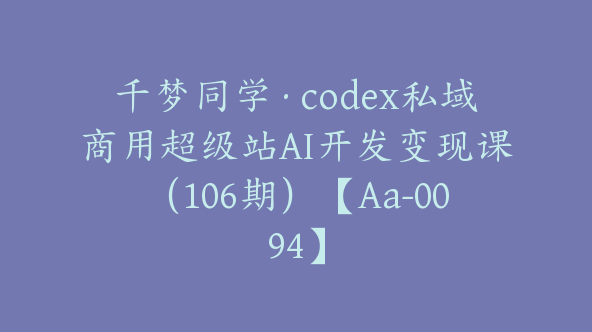 千梦同学·codex私域商用超级站AI开发变现课（106期）【Aa-0094】