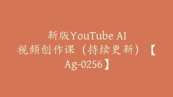 新版YouTube AI视频创作课（持续更新）【Ag-0256】