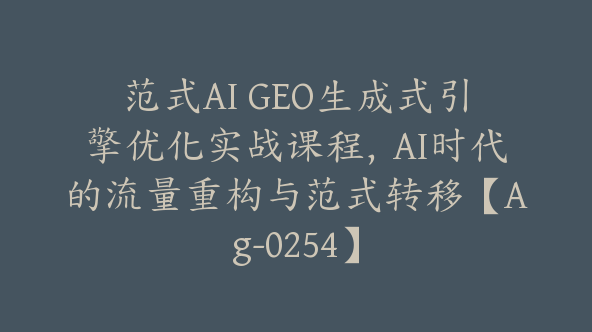 范式AI GEO生成式引擎优化实战课程，AI时代的流量重构与范式转移【Ag-0254】