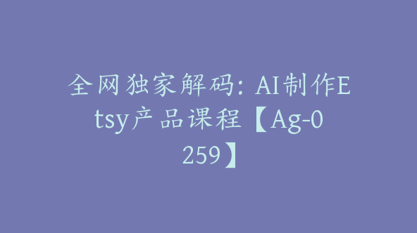 全网独家解码：AI制作Etsy产品课程【Ag-0259】