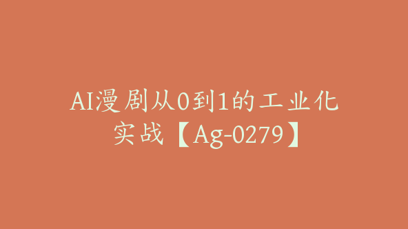 AI漫剧从0到1的工业化实战【Ag-0279】