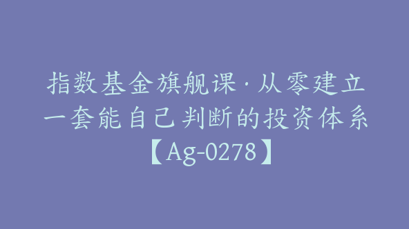 指数基金旗舰课·从零建立一套能自己判断的投资体系【Ag-0278】