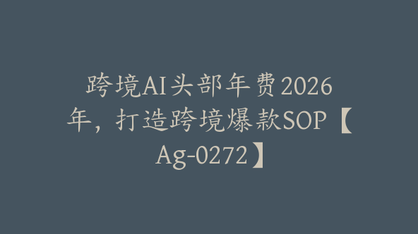 跨境AI头部年费2026年，打造跨境爆款SOP【Ag-0272】