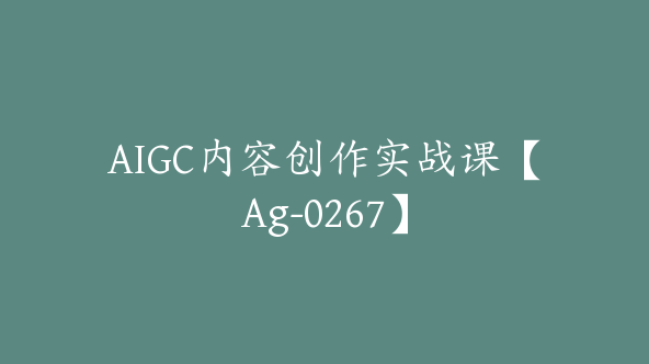 AIGC内容创作实战课【Ag-0267】