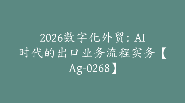 2026数字化外贸：AI时代的出口业务流程实务【Ag-0268】