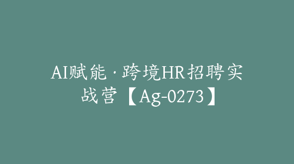 AI赋能·跨境HR招聘实战营【Ag-0273】