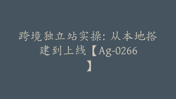 跨境独立站实操：从本地搭建到上线【Ag-0266】