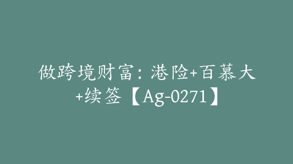 做跨境财富：港险+百慕大+续签【Ag-0271】