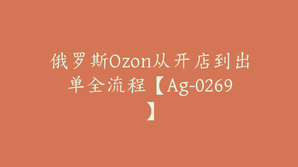 俄罗斯Ozon从开店到出单全流程【Ag-0269】